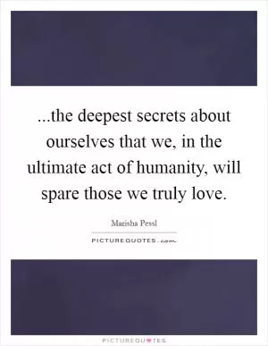 ...the deepest secrets about ourselves that we, in the ultimate act of humanity, will spare those we truly love Picture Quote #1