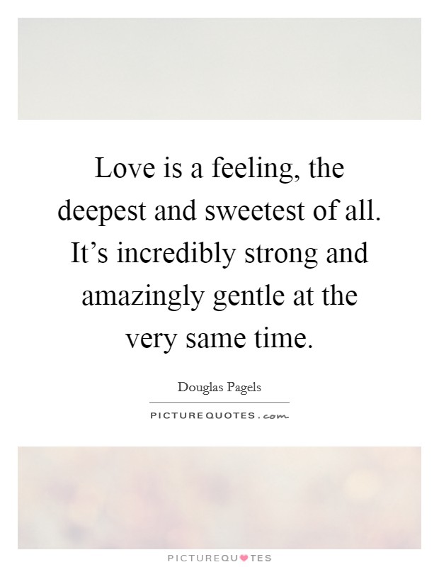 Love is a feeling, the deepest and sweetest of all. It's incredibly strong and amazingly gentle at the very same time. Picture Quote #1