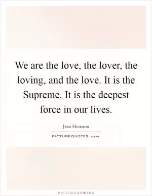 We are the love, the lover, the loving, and the love. It is the Supreme. It is the deepest force in our lives Picture Quote #1