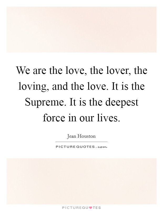 We are the love, the lover, the loving, and the love. It is the Supreme. It is the deepest force in our lives. Picture Quote #1