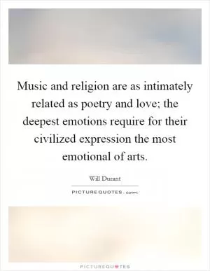 Music and religion are as intimately related as poetry and love; the deepest emotions require for their civilized expression the most emotional of arts Picture Quote #1