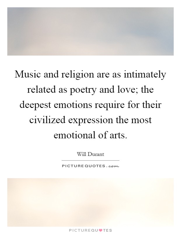 Music and religion are as intimately related as poetry and love; the deepest emotions require for their civilized expression the most emotional of arts. Picture Quote #1