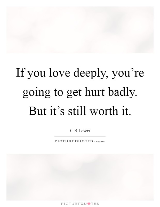 If you love deeply, you're going to get hurt badly. But it's still worth it. Picture Quote #1