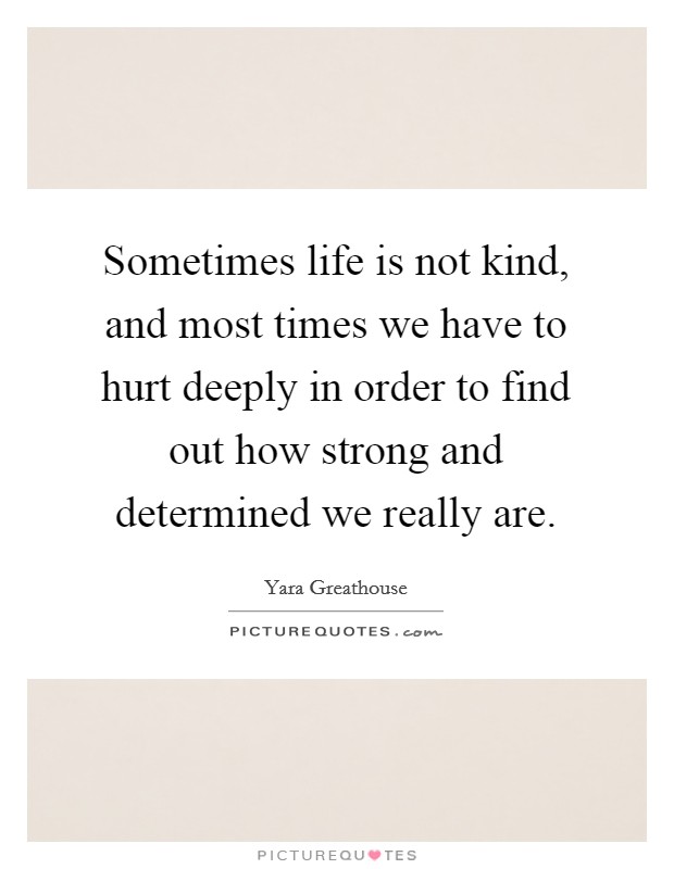 Sometimes life is not kind, and most times we have to hurt deeply in order to find out how strong and determined we really are. Picture Quote #1