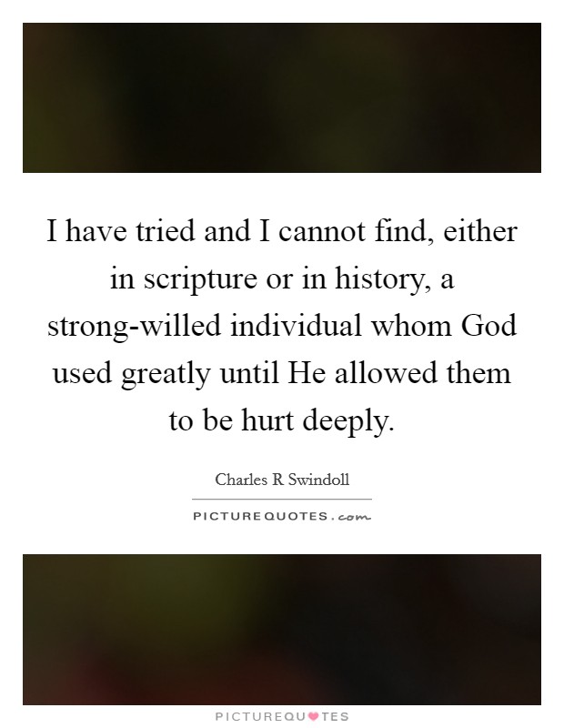 I have tried and I cannot find, either in scripture or in history, a strong-willed individual whom God used greatly until He allowed them to be hurt deeply. Picture Quote #1