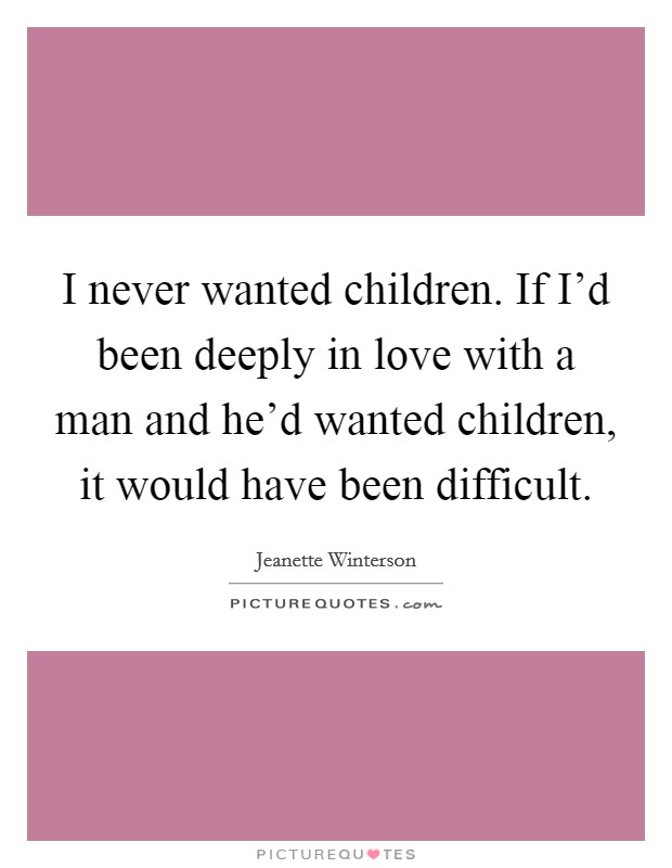 I never wanted children. If I'd been deeply in love with a man and he'd wanted children, it would have been difficult. Picture Quote #1