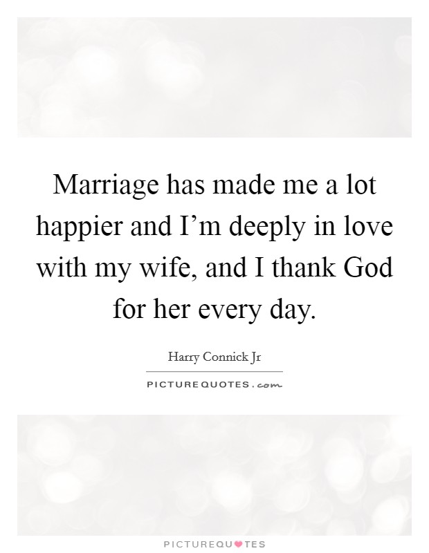 Marriage has made me a lot happier and I'm deeply in love with my wife, and I thank God for her every day. Picture Quote #1
