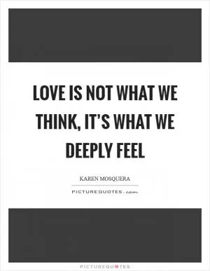 Love is not what we think, it’s what we deeply feel Picture Quote #1