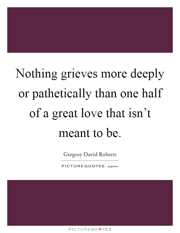 Nothing grieves more deeply or pathetically than one half of a great love that isn't meant to be. Picture Quote #1