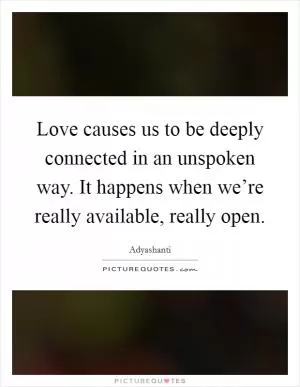 Love causes us to be deeply connected in an unspoken way. It happens when we’re really available, really open Picture Quote #1