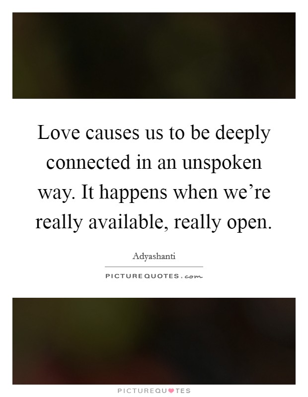 Love causes us to be deeply connected in an unspoken way. It happens when we're really available, really open. Picture Quote #1
