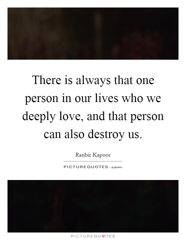 There is always that one person in our lives who we deeply love, and that person can also destroy us. Picture Quote #1