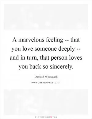 A marvelous feeling -- that you love someone deeply -- and in turn, that person loves you back so sincerely Picture Quote #1