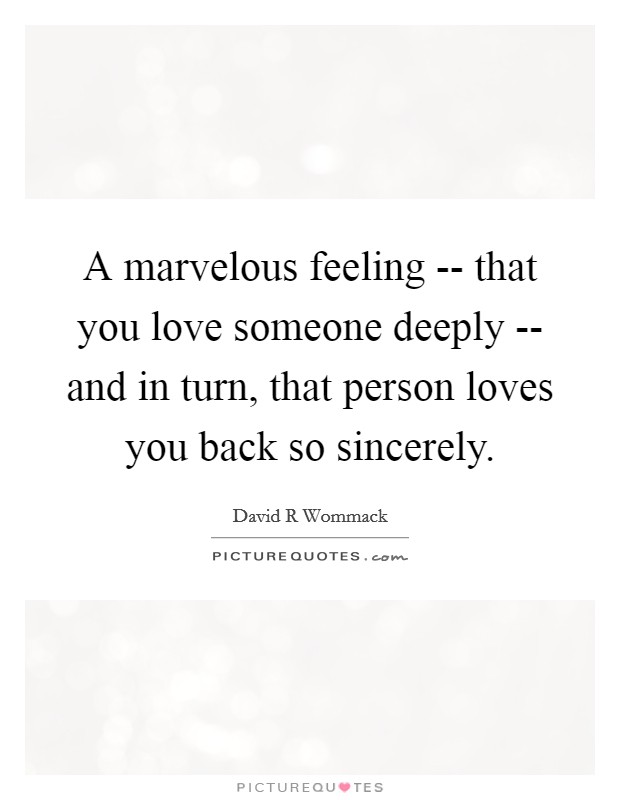 A marvelous feeling -- that you love someone deeply -- and in turn, that person loves you back so sincerely. Picture Quote #1