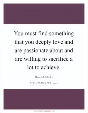 You must find something that you deeply love and are passionate about and are willing to sacrifice a lot to achieve Picture Quote #1