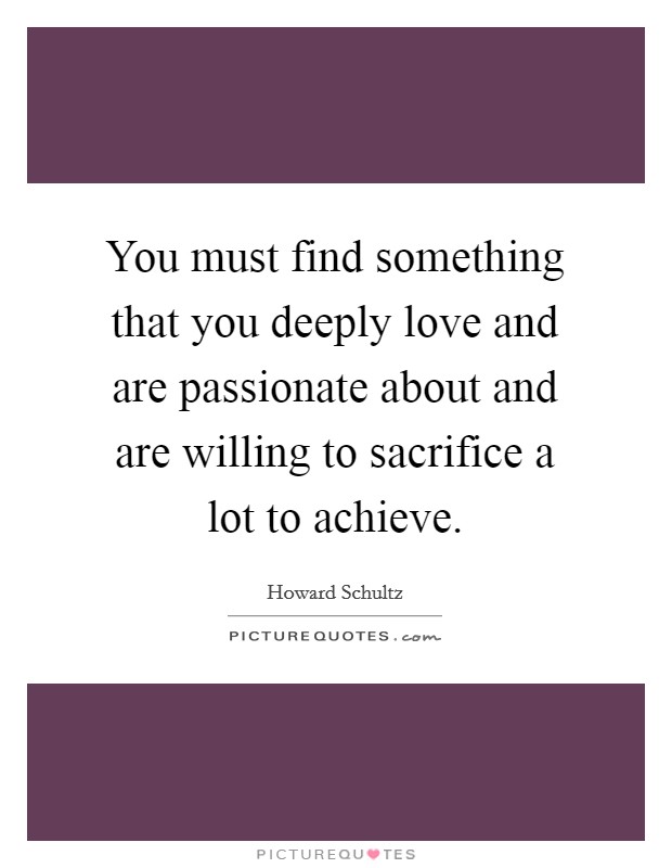 You must find something that you deeply love and are passionate about and are willing to sacrifice a lot to achieve. Picture Quote #1