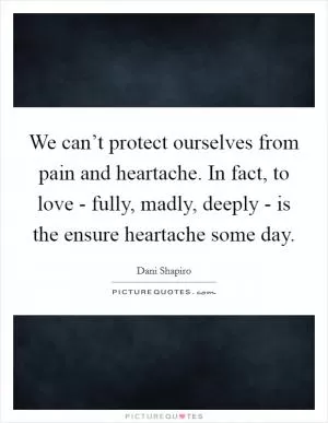 We can’t protect ourselves from pain and heartache. In fact, to love - fully, madly, deeply - is the ensure heartache some day Picture Quote #1