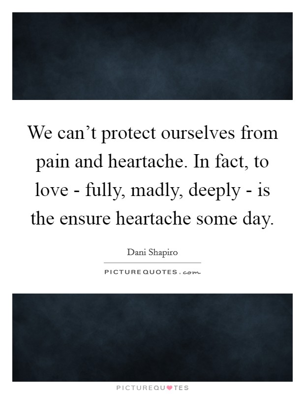 We can't protect ourselves from pain and heartache. In fact, to love - fully, madly, deeply - is the ensure heartache some day. Picture Quote #1