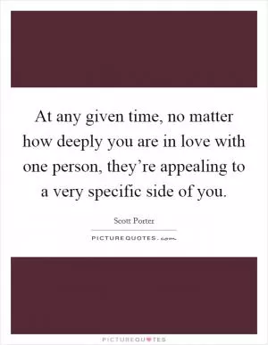 At any given time, no matter how deeply you are in love with one person, they’re appealing to a very specific side of you Picture Quote #1