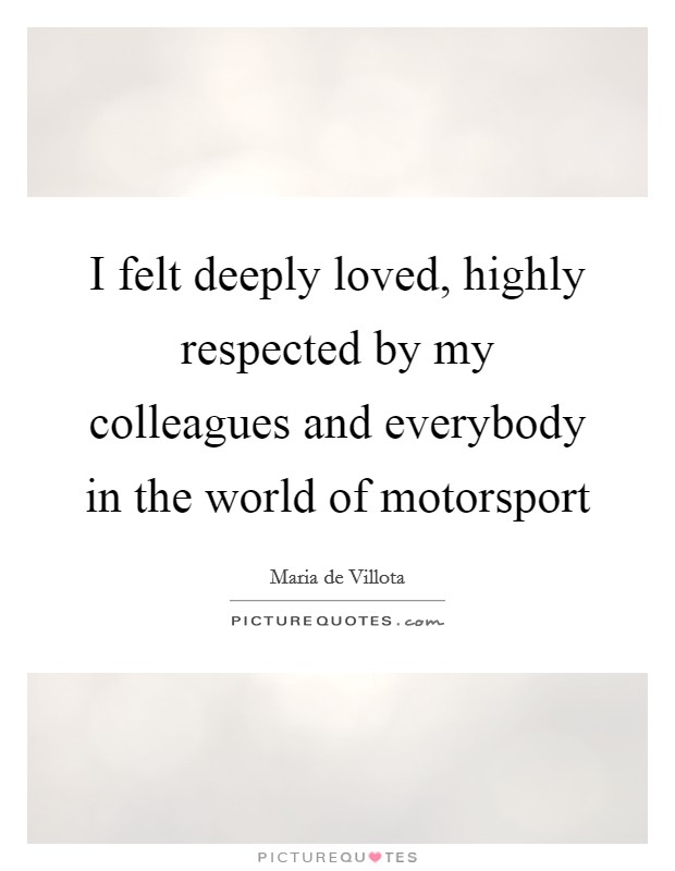 I felt deeply loved, highly respected by my colleagues and everybody in the world of motorsport Picture Quote #1
