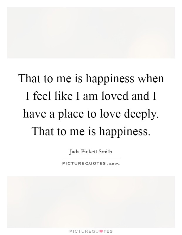 That to me is happiness when I feel like I am loved and I have a place to love deeply. That to me is happiness. Picture Quote #1