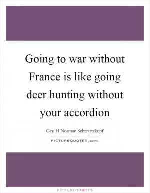Going to war without France is like going deer hunting without your accordion Picture Quote #1