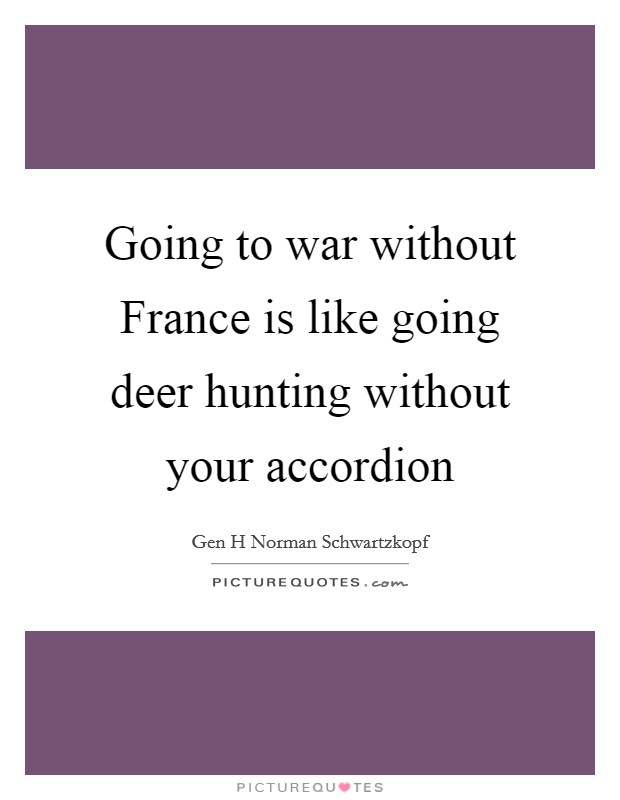 Going to war without France is like going deer hunting without your accordion Picture Quote #1