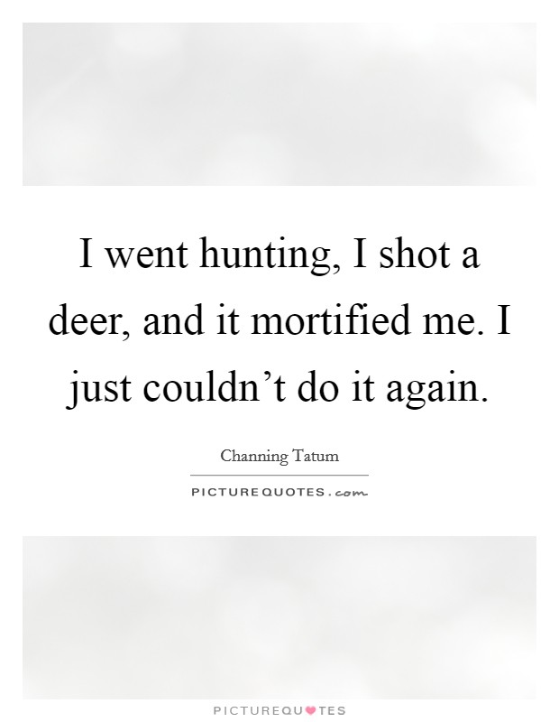 I went hunting, I shot a deer, and it mortified me. I just couldn't do it again. Picture Quote #1