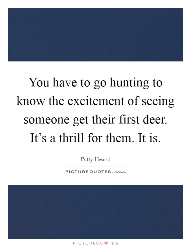 You have to go hunting to know the excitement of seeing someone get their first deer. It's a thrill for them. It is. Picture Quote #1