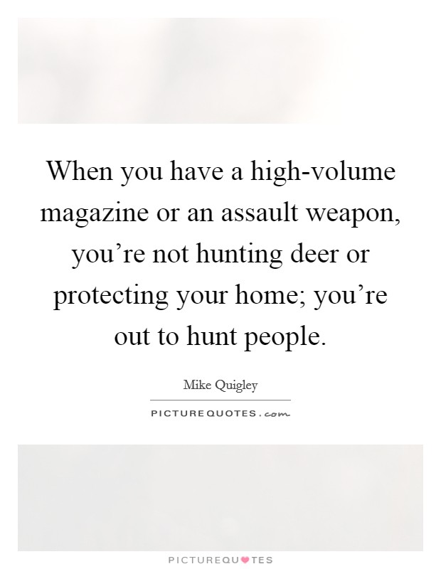 When you have a high-volume magazine or an assault weapon, you're not hunting deer or protecting your home; you're out to hunt people. Picture Quote #1