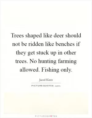 Trees shaped like deer should not be ridden like benches if they get stuck up in other trees. No hunting farming allowed. Fishing only Picture Quote #1