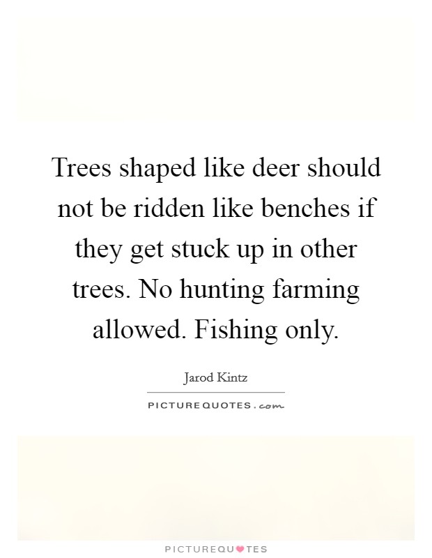 Trees shaped like deer should not be ridden like benches if they get stuck up in other trees. No hunting farming allowed. Fishing only. Picture Quote #1
