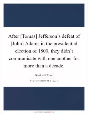 After [Tomas] Jefferson’s defeat of [John] Adams in the presidential election of 1800, they didn’t communicate with one another for more than a decade Picture Quote #1