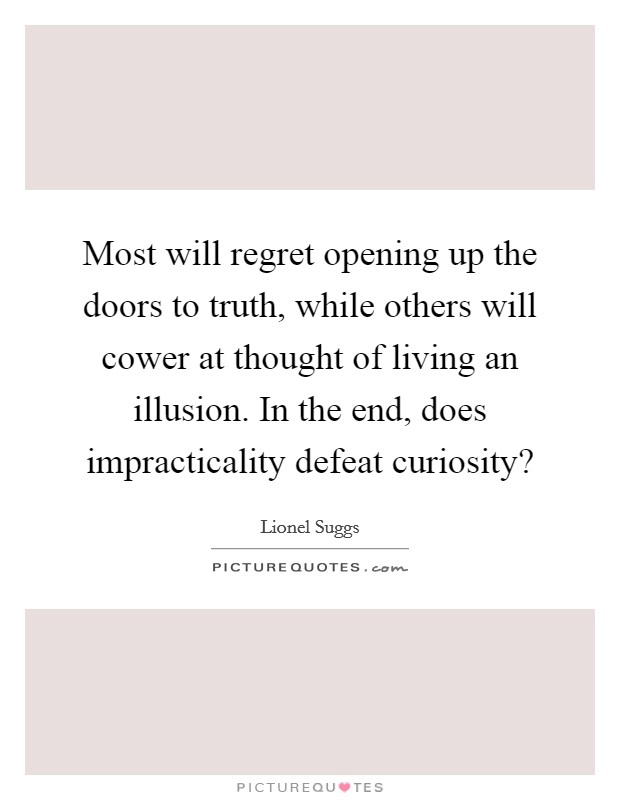 Most will regret opening up the doors to truth, while others will cower at thought of living an illusion. In the end, does impracticality defeat curiosity? Picture Quote #1