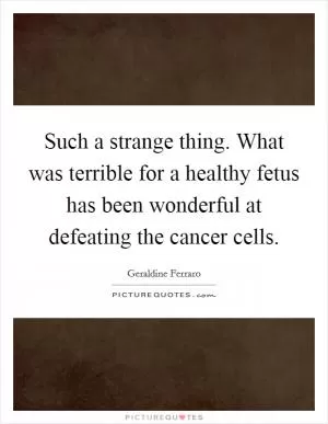 Such a strange thing. What was terrible for a healthy fetus has been wonderful at defeating the cancer cells Picture Quote #1