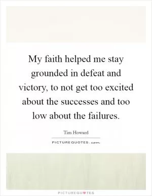 My faith helped me stay grounded in defeat and victory, to not get too excited about the successes and too low about the failures Picture Quote #1