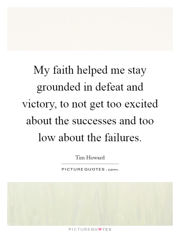 My faith helped me stay grounded in defeat and victory, to not get too excited about the successes and too low about the failures. Picture Quote #1