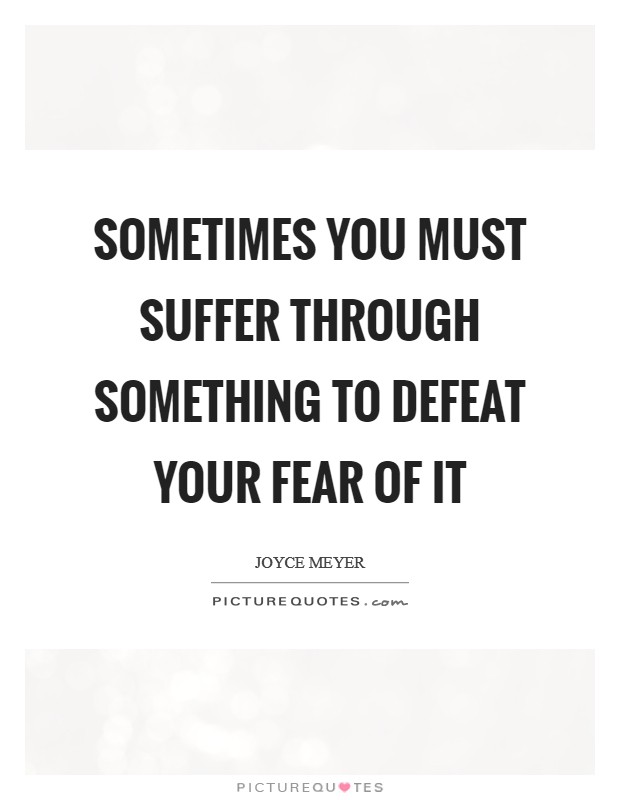 Sometimes you must suffer through something to defeat your fear of it Picture Quote #1