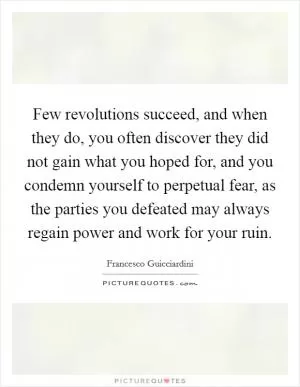 Few revolutions succeed, and when they do, you often discover they did not gain what you hoped for, and you condemn yourself to perpetual fear, as the parties you defeated may always regain power and work for your ruin Picture Quote #1