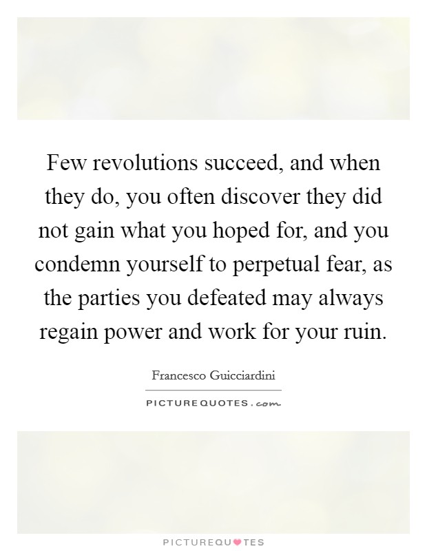 Few revolutions succeed, and when they do, you often discover they did not gain what you hoped for, and you condemn yourself to perpetual fear, as the parties you defeated may always regain power and work for your ruin. Picture Quote #1