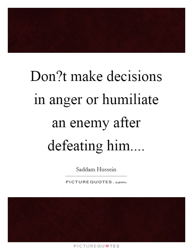 Don?t make decisions in anger or humiliate an enemy after defeating him.... Picture Quote #1