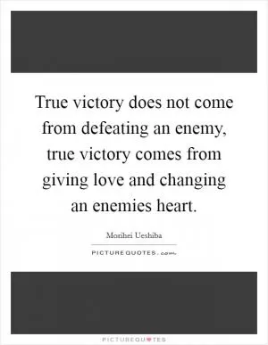 True victory does not come from defeating an enemy, true victory comes from giving love and changing an enemies heart Picture Quote #1