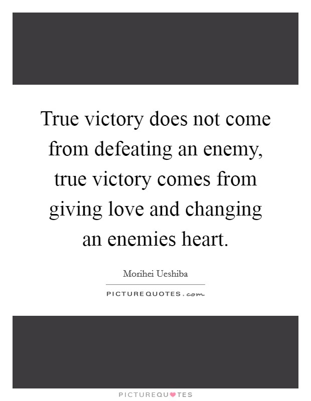 True victory does not come from defeating an enemy, true victory comes from giving love and changing an enemies heart. Picture Quote #1