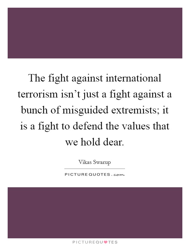 The fight against international terrorism isn't just a fight against a bunch of misguided extremists; it is a fight to defend the values that we hold dear. Picture Quote #1