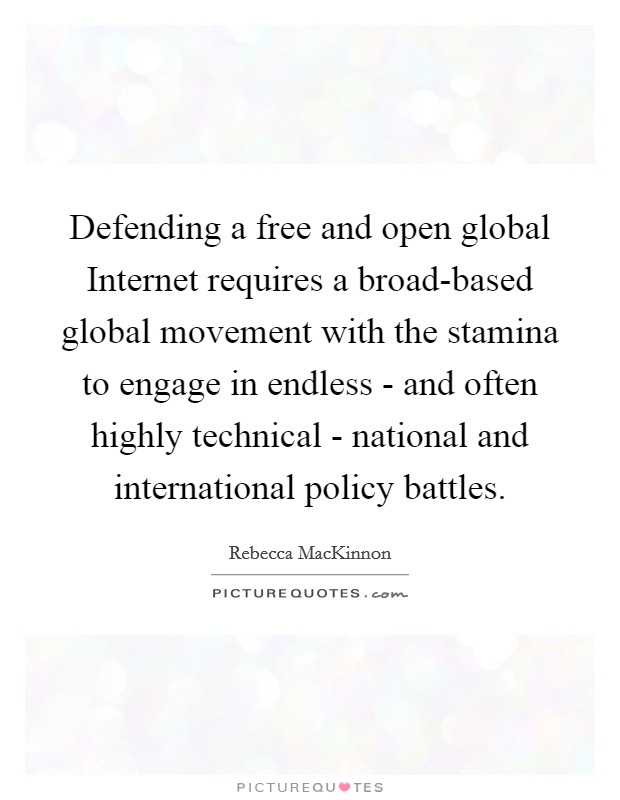Defending a free and open global Internet requires a broad-based global movement with the stamina to engage in endless - and often highly technical - national and international policy battles. Picture Quote #1
