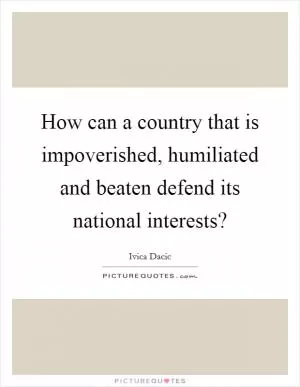 How can a country that is impoverished, humiliated and beaten defend its national interests? Picture Quote #1