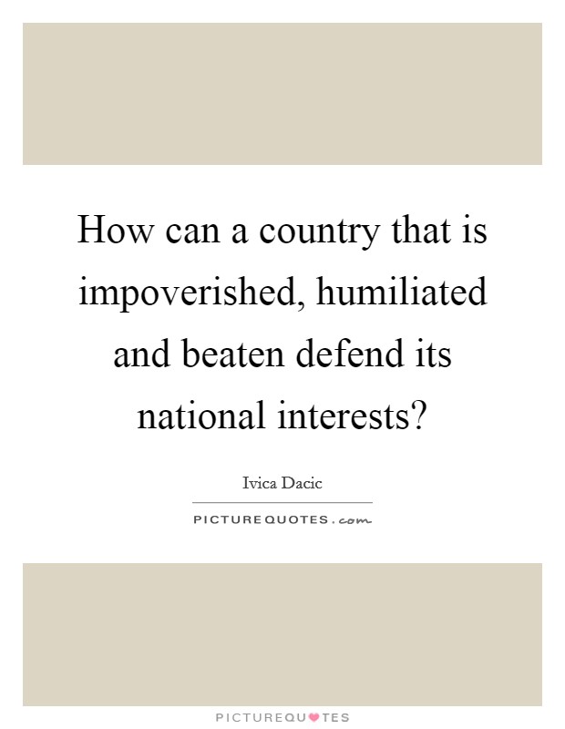 How can a country that is impoverished, humiliated and beaten defend its national interests? Picture Quote #1