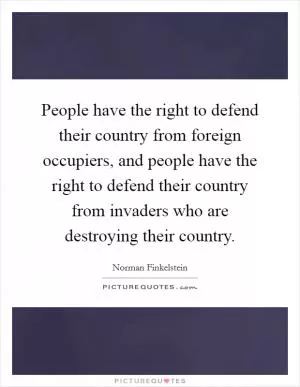 People have the right to defend their country from foreign occupiers, and people have the right to defend their country from invaders who are destroying their country Picture Quote #1