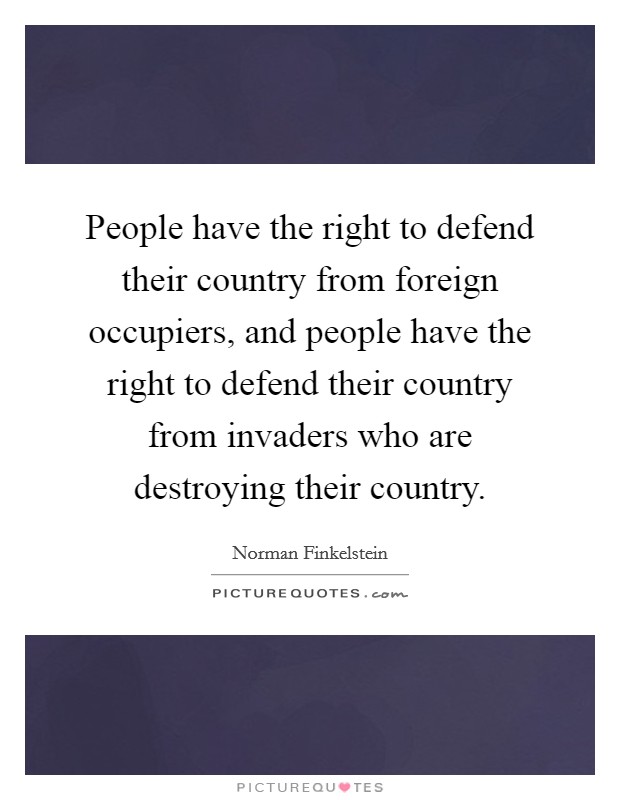 People have the right to defend their country from foreign occupiers, and people have the right to defend their country from invaders who are destroying their country. Picture Quote #1