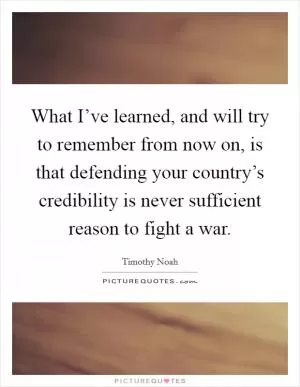 What I’ve learned, and will try to remember from now on, is that defending your country’s credibility is never sufficient reason to fight a war Picture Quote #1
